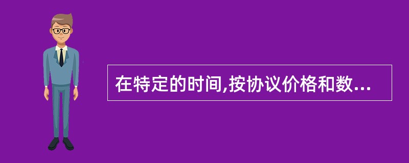 在特定的时间,按协议价格和数量买卖某种指定金融资产的权利称为( )