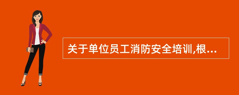 关于单位员工消防安全培训,根据有关规定必须培训的内容有( )