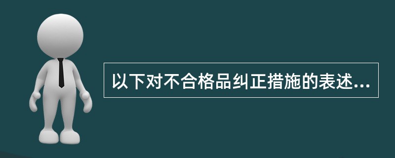 以下对不合格品纠正措施的表述中正确的有( )。