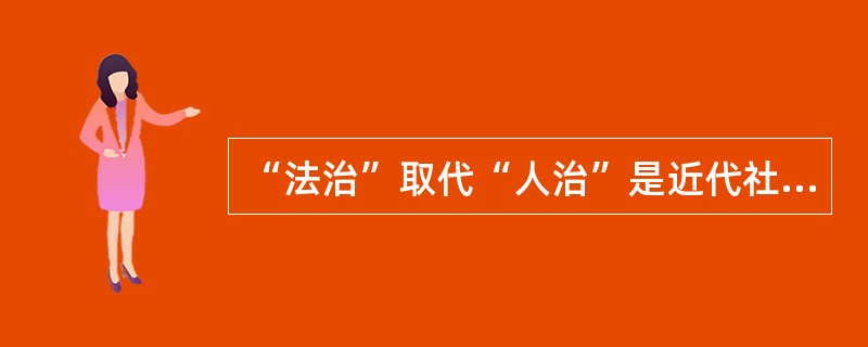 “法治”取代“人治”是近代社会区别于古代社会的重要特征之一。在确定近代社会具体法