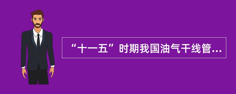 “十一五”时期我国油气干线管网和配套设施建设的任务有()。