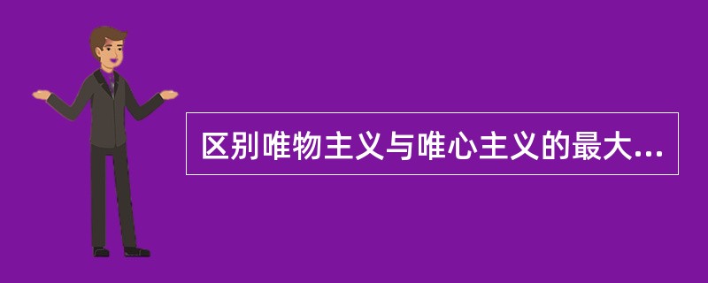 区别唯物主义与唯心主义的最大标志是( )。