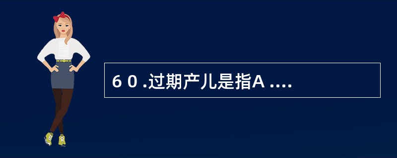 6 0 .过期产儿是指A . 胎龄在3 8 周以上B . 胎龄在3 9 周以上C