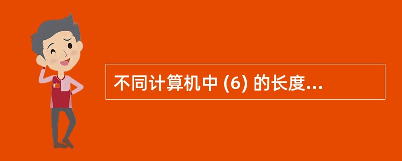 不同计算机中 (6) 的长度是固定不变的。设计算机的字长是4个字节,意味着 (