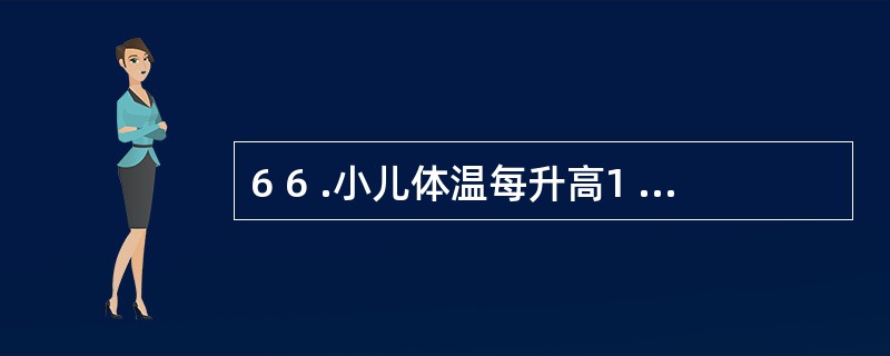 6 6 .小儿体温每升高1 ℃,每日增加不显性失水A .5 m l £¯k gB