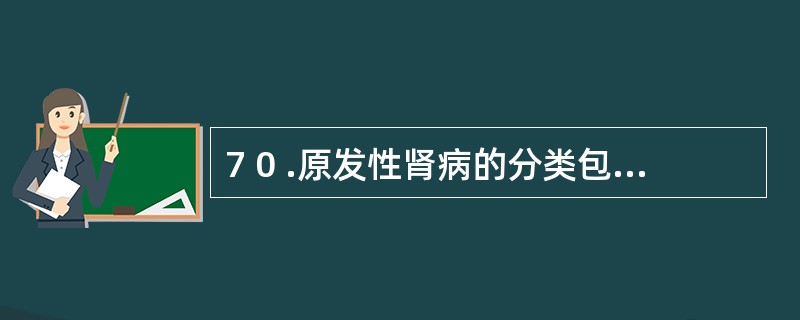 7 0 .原发性肾病的分类包括A .单纯性肾病、 先天性肾病B .继发性肾病、