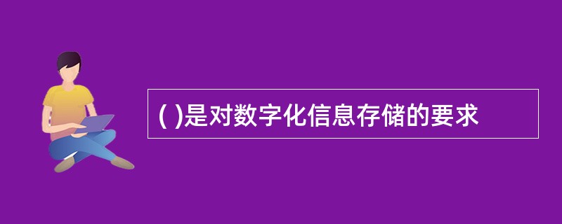 ( )是对数字化信息存储的要求