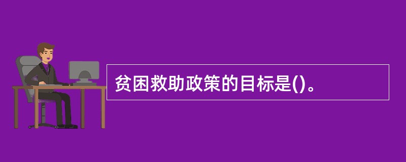 贫困救助政策的目标是()。