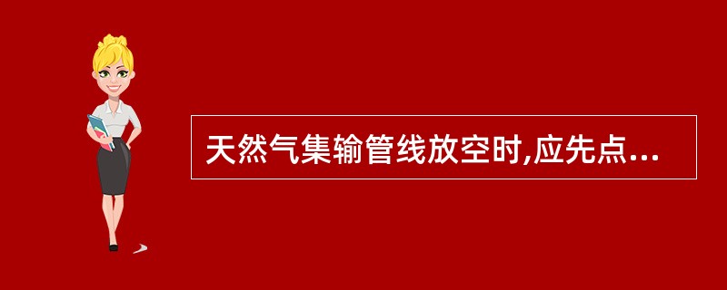 天然气集输管线放空时,应先点火后放空。当采取多处放空管对输气管线的天然气进行放空