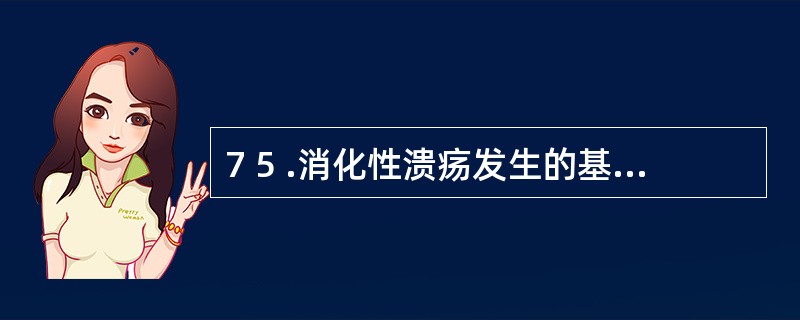 7 5 .消化性溃疡发生的基本原理是A .幽门螺杆菌感染B .胃酸分泌过多C .