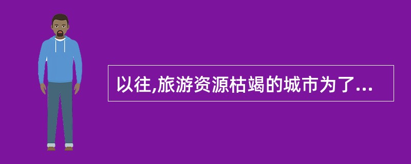 以往,旅游资源枯竭的城市为了发展旅游,就去_________人造节庆。但随着旅游