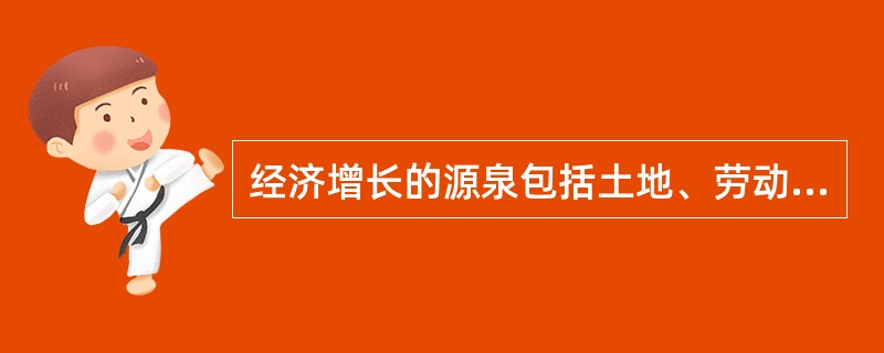 经济增长的源泉包括土地、劳动、资本和技术进步,而经济增长最持久、最根本的源泉是(