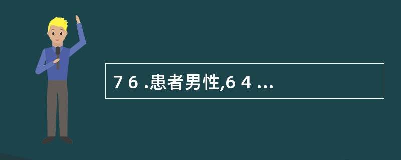 7 6 .患者男性,6 4 岁。突感胸骨后闷胀窒息感,伴恶心、呕吐及冷汗,含服硝