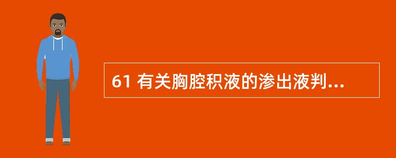 61 有关胸腔积液的渗出液判断指标,下列选项中,不正确的是A 有核细胞计数>50