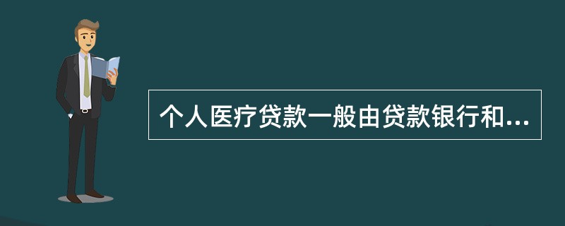 个人医疗贷款一般由贷款银行和保险公司联合当地特约合作医院办理。( )