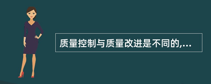 质量控制与质量改进是不同的,之间虽存在一定关系,但并不等同,两者之间主要的区别和