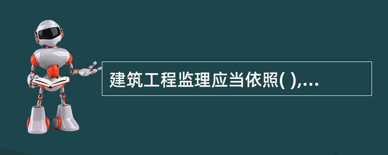 建筑工程监理应当依照( ),对承包单位在施工质量、建设工期和建设资金使用等方面,