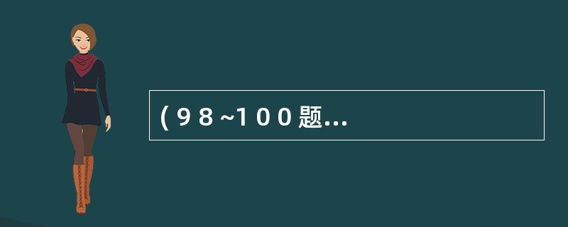 ( 9 8 ~1 0 0 题共用备选答案)A .H b < 1 4 5 g £¯