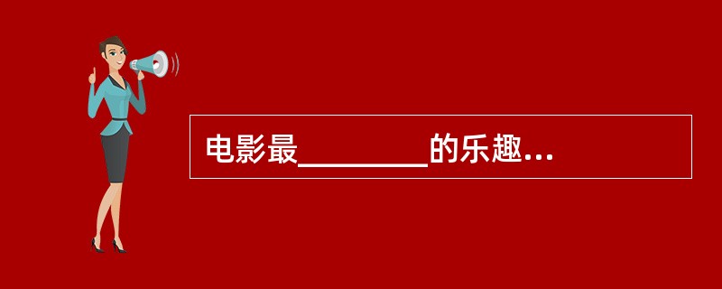 电影最________的乐趣,在于营造出一个独具魅力的光影世界,在这个世界里,不