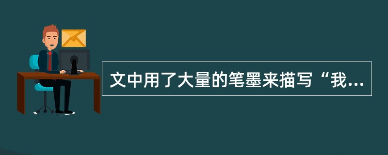 文中用了大量的笔墨来描写“我”的 ,目的是 。(3分)