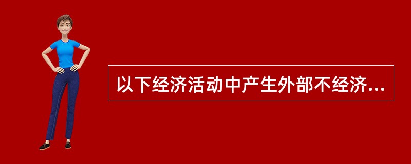 以下经济活动中产生外部不经济的有( )。