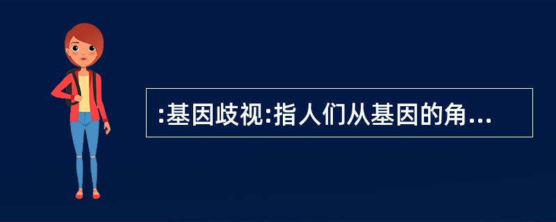 :基因歧视:指人们从基因的角度对遗传倾向进行预测,在揭示和公开遗传信息后,对携带