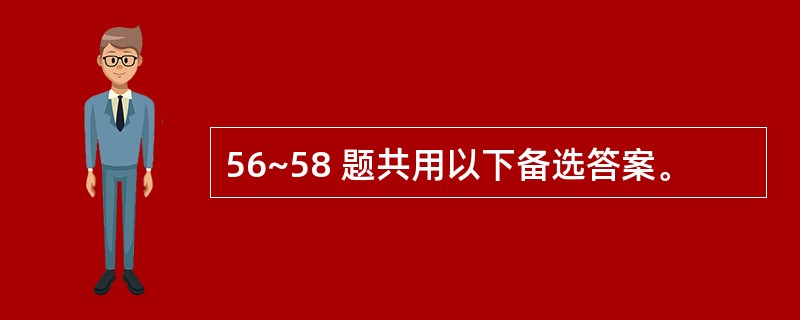 56~58 题共用以下备选答案。