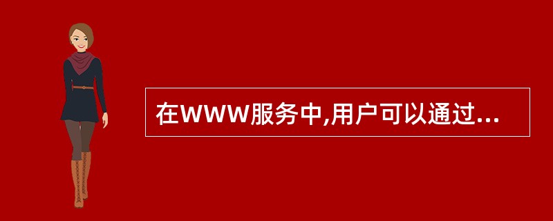 在WWW服务中,用户可以通过使用 (11) 指定要访问的协议类型、主机名和路径及