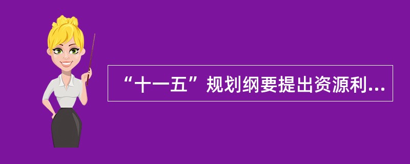 “十一五”规划纲要提出资源利用效率的目标之一是( )。