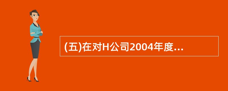 (五)在对H公司2004年度会计报表进行审计时,A注册会计师负责筹资与投资循环的