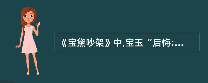 《宝黛吵架》中,宝玉“后悔:‘方才不该和他较证,这会子他这样光景,我又替不了他。