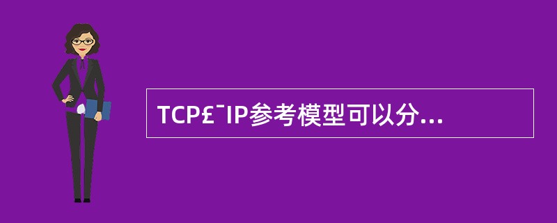 TCP£¯IP参考模型可以分为四个层次:应用层、传输层、互联层与:( )。