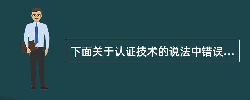 下面关于认证技术的说法中错误的是 (64) 。(64)