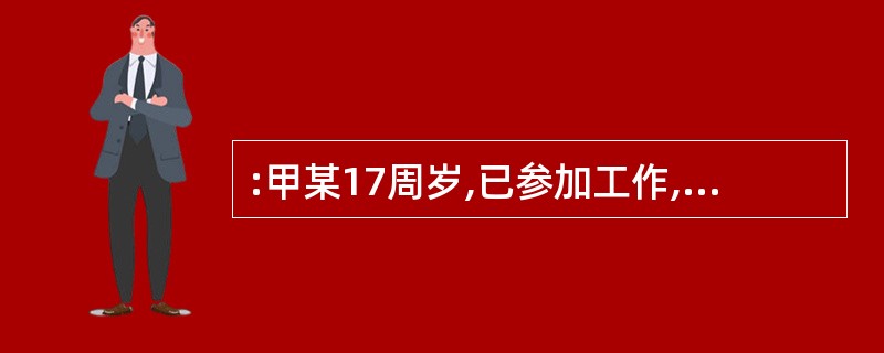 :甲某17周岁,已参加工作,有固定收入,某日因甲某在街上寻衅滋事,将乙某打伤,乙