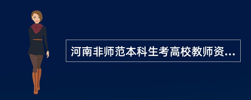 河南非师范本科生考高校教师资格证,需要怎么准备,都考试哪几门?什么时候报名?到时