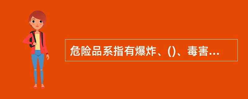 危险品系指有爆炸、()、毒害、腐蚀、放射性等性质,在运输、装卸和储存保管过程中,