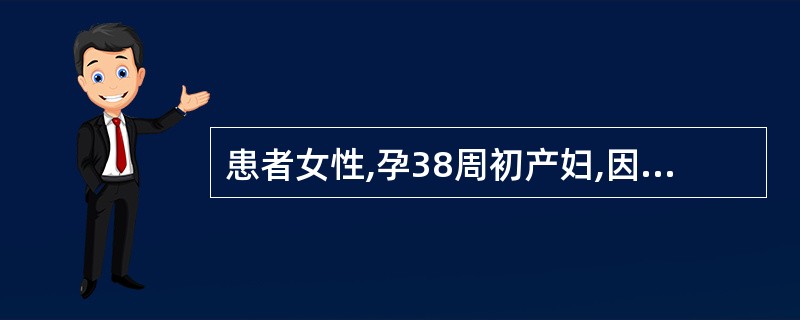 患者女性,孕38周初产妇,因重度妊娠 期高血压疾病住院治疗3天,症状不见改 善,