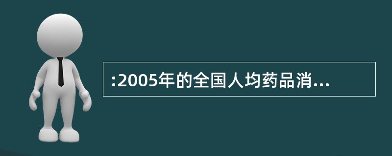 :2005年的全国人均药品消费大约为( )。