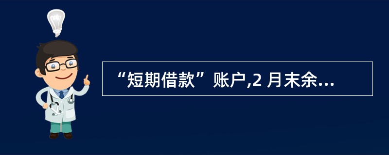 “短期借款”账户,2 月末余额为 300 000 元,2 月份借方发生额为 16