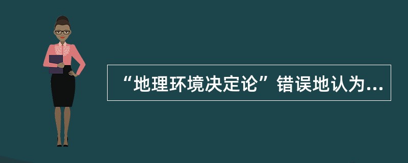 “地理环境决定论”错误地认为地理环境对劳动生产率、生产布局、社会生产产生影响。(