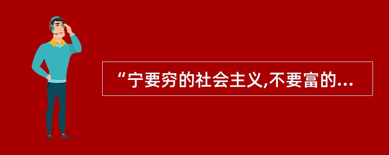 “宁要穷的社会主义,不要富的资本主义”,这一观点正确理解了社会主义的本质。( )