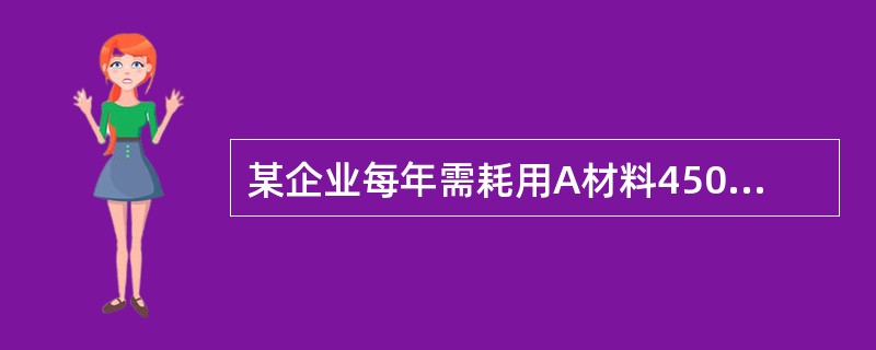 某企业每年需耗用A材料45000件,单位材料年存储成本20元,平均每次进货费用为