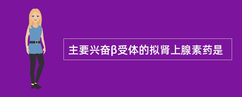 主要兴奋β受体的拟肾上腺素药是