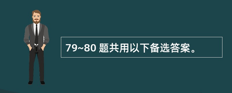 79~80 题共用以下备选答案。