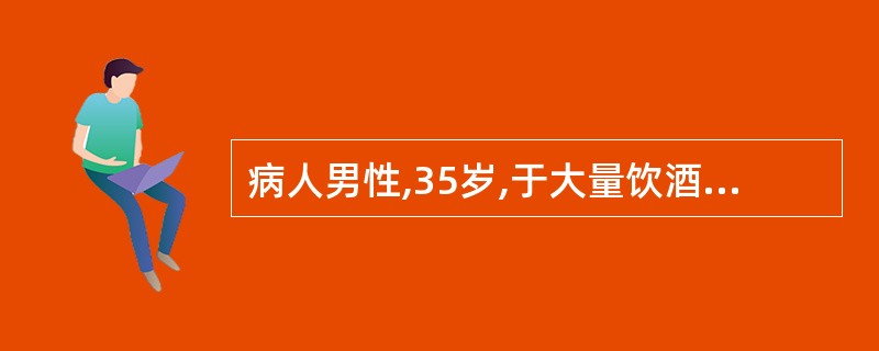 病人男性,35岁,于大量饮酒和饱餐后突然出现中上腹持续性绞痛,伴有频繁呕吐,吐出