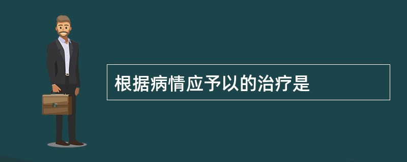 根据病情应予以的治疗是