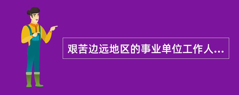 艰苦边远地区的事业单位工作人员,执行国家统一规定的艰苦边远地区津贴制度。 ( )