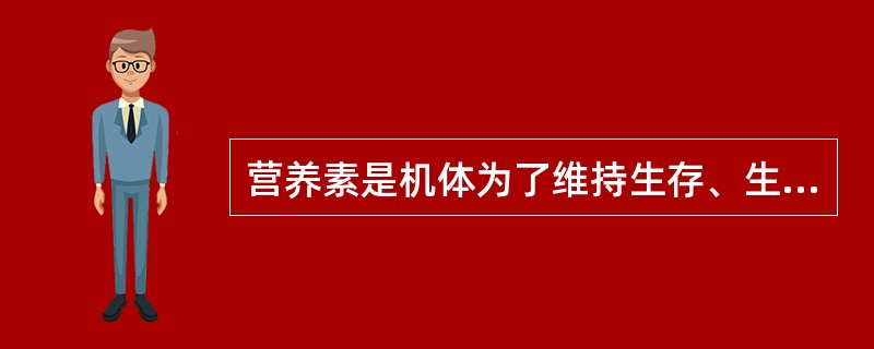 营养素是机体为了维持生存、生长发育、体力活动和健康以食物的形式摄入的一些需要的物