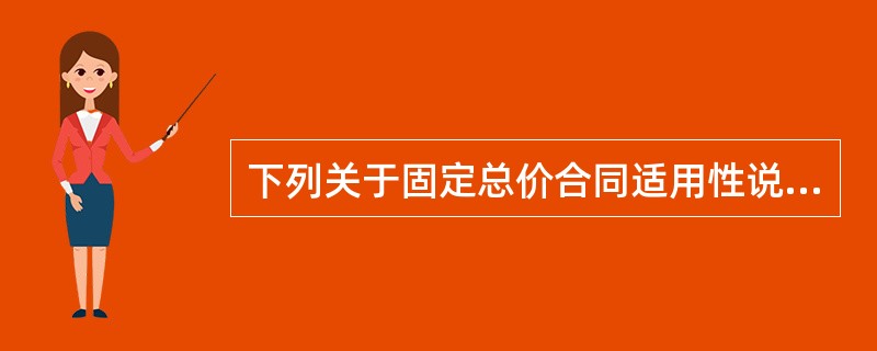 下列关于固定总价合同适用性说法不正确的是( )。