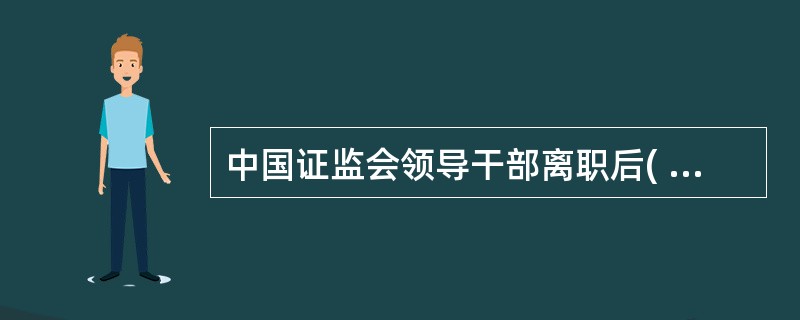 中国证监会领导干部离职后( )年内,一般工作人员离职后( )年内,不得到与原工作